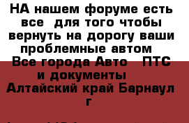 НА нашем форуме есть все, для того чтобы вернуть на дорогу ваши проблемные автом - Все города Авто » ПТС и документы   . Алтайский край,Барнаул г.